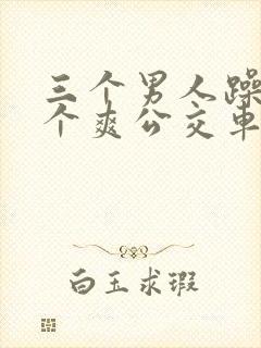 三个男人躁我一个爽公交车上