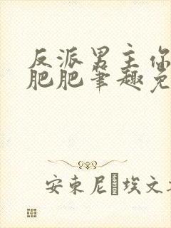 反派男主你好坏肥肥笔趣免费下载