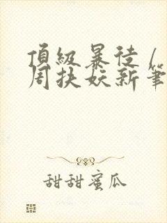 顶级暴徒 / 周扶妖新笔趣阁全文