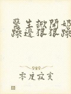 医生掀开奶罩边躁边狠狠躁视频