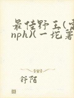 最佳野王(电竞nph)(一坨薯饼)_