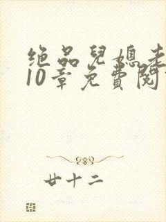 绝品儿媳老马第10章免费阅读