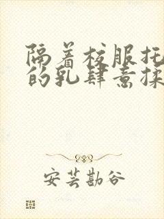 隔着校服托住她的乳肆意揉搓