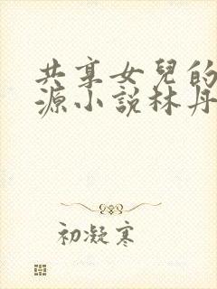 共享女儿的桃花源小说林丹丹