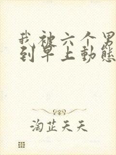 我被六个男人躁到早上动态图