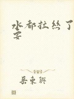 水都拉丝了还不要