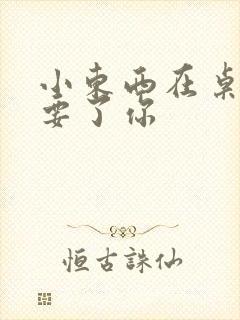 小东西在桌子上要了你