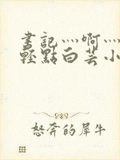 书记灬啊灬啊灬轻点白芸小说