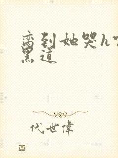 脔到她哭h宫交黑道