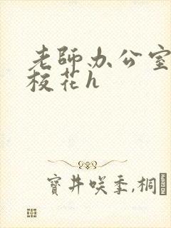 老师办公室狂肉校花h