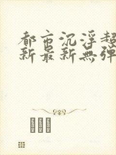 都市沉浮超前更新最新无弹窗