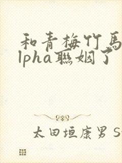 和青梅竹马的alpha联姻了封面