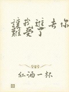 让我进去你就不难受了