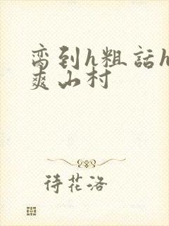 脔到h粗话h好爽山村