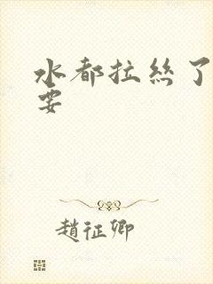 水都拉丝了还不要