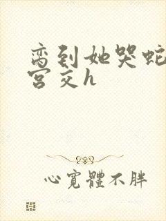 脔到她哭蛇双根宫交h