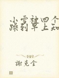 小雪被四个男人躁到早上知乎