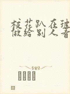 校花趴在玻璃窗做给别人看的作文