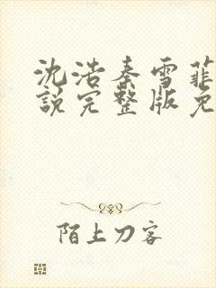 沈浩秦雪菲的小说完整版免费笔趣阁