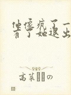 他像疯了一样占有了她退出