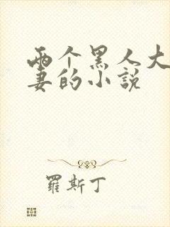 两个黑人大战娇妻的小说