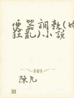 便器调教(肉体狂乱)小说