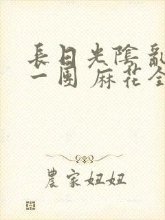 长日光阴 乱作一团 麻花全文无删减