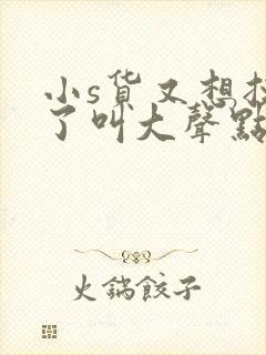 小s货又想挨c了叫大声点