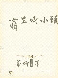 女生吃小头头视频