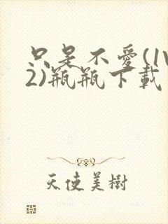 只是不爱(1V2)瓶瓶下载