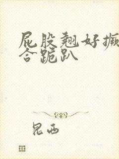 屁股翘好撅高迎合跪趴