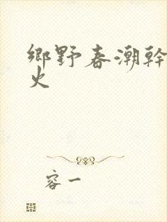 乡野春潮干柴烈火