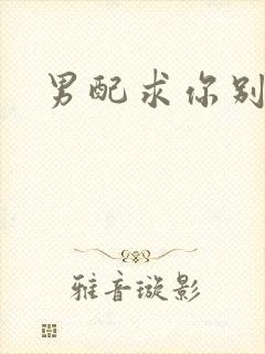 男配求你别黑化