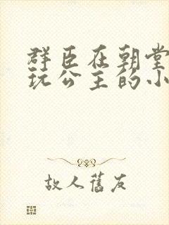 群臣在朝堂上却玩公主的小说