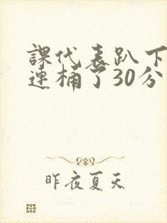 课代表趴下让我连桶了30分钟