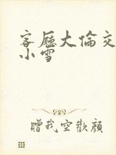 客厅大伦交侩h小雪