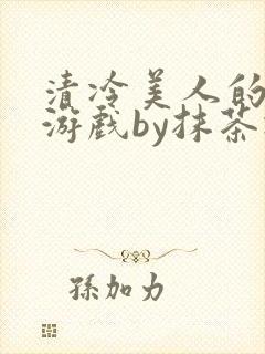 清冷美人的神奇游戏by抹茶冰沙txt