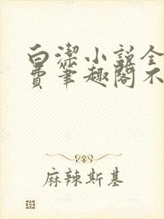 白洁小说全文免费笔趣阁不知所措