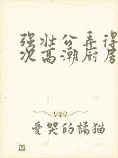 强壮公弄得我次次高潮厨房