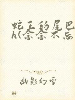 蛇王的尾巴高ah(念念不忘)小说