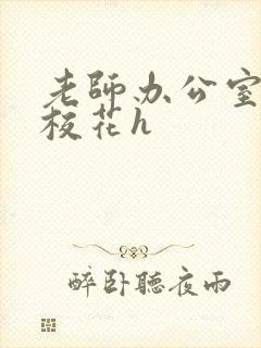 老师办公室狂肉校花h