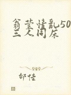 翁莹情乱50章三人同床