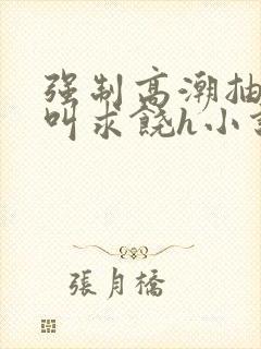 强制高潮抽搐哭叫求饶h小说