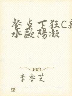 餐桌下狂C亲女水欧阳凝