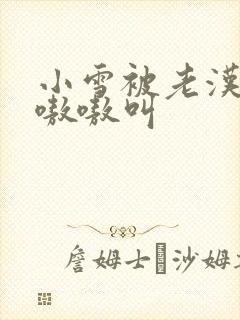 小雪被老汉玩得嗷嗷叫