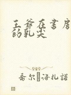 王爷在书房含她的乳尖封面