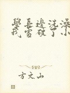 学长边洗澡边把我处破了小说