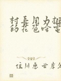 村长用力挺进她的花苞啥电视