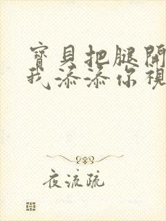 宝贝把腿开大让我添添你视频