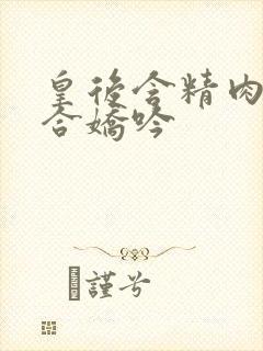 皇后含精肉臀迎合娇吟